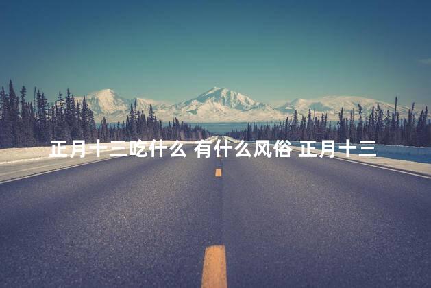 正月十三吃什么 有什么风俗 正月十三不能回家吗